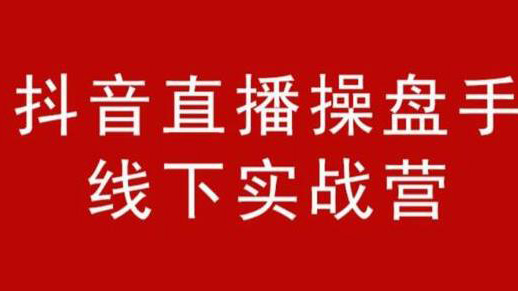 抖音直播操盘手线下实战营，价值6980元(视频课程）