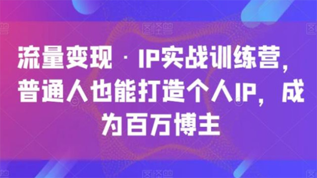 流量变现·IP实战训练营，普通人也能打造个人IP，成为百万博主