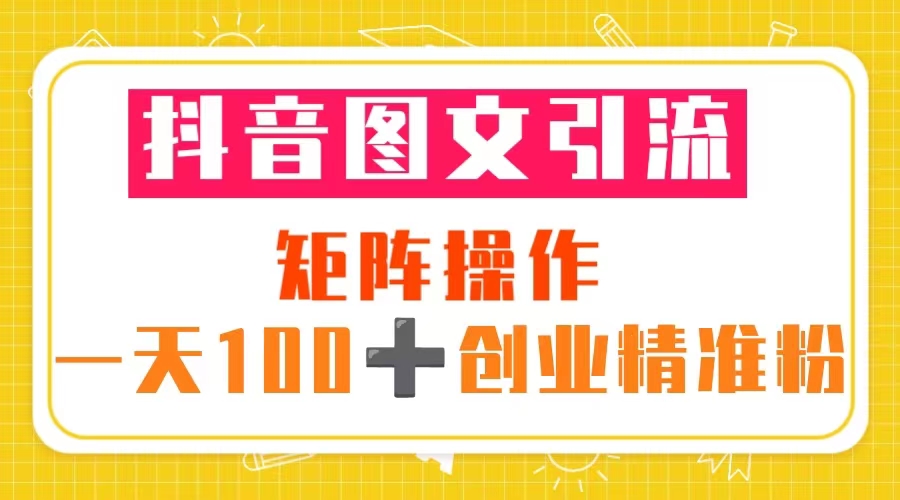 抖音图文引流 矩阵操作 一天100+创业精准粉 (5节视频课+素材模板