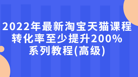 最新淘宝天猫课程-转化率至少提升200%系列教程(高级)
