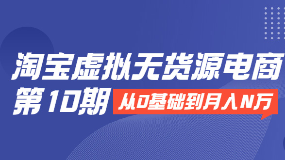 淘宝虚拟无货源电商第10期: 从0基础到月入N万，全程实操可批量操作