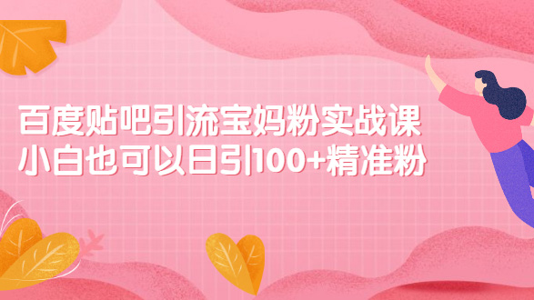 （40001）百度贴吧引流宝妈粉实战课，小白也可以日引100+精准粉【视频课程】