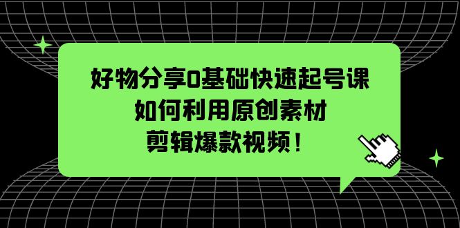 好物分享0基础快速起号课: 如何利用原创素材剪辑爆款视频!
