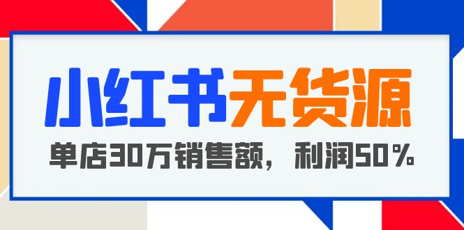 小红书无货源项目: 从-1从开店到爆单，单店30万销售额，利润50%，干货 分享
