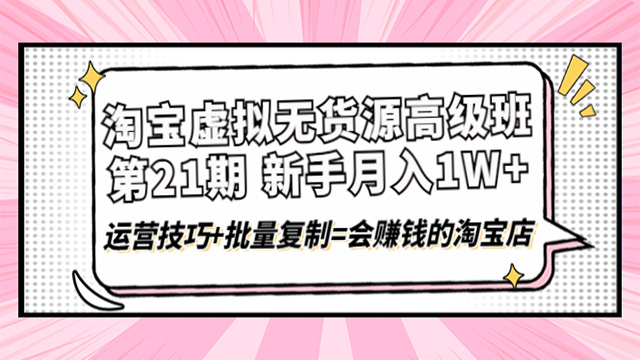 淘宝虚拟无货源高级班第21期月入1W+运营技巧+批量复制=会赚钱的淘宝店