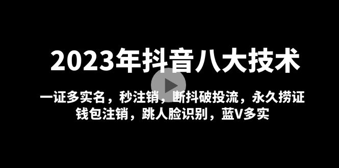 2023年最新抖音八大技术，一证多实名，秒注销，断抖破投流，永久捞证钱包注销，跳人脸识别，蓝V多实